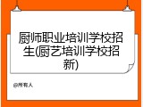 厨师职业培训学校招生(厨艺培训学校招新)