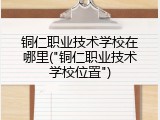铜仁职业技术学校在哪里("铜仁职业技术学校位置")