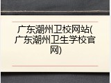 广东潮州卫校网站(广东潮州卫生学校官网)