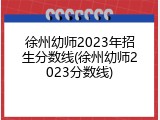 徐州幼师2023年招生分数线(徐州幼师2023分数线)