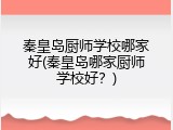 秦皇岛厨师学校哪家好(秦皇岛哪家厨师学校好？)
