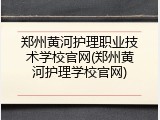 郑州黄河护理职业技术学校官网(郑州黄河护理学校官网)