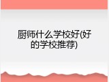 厨师什么学校好(好的学校推荐)