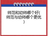 师范和幼师哪个好(师范与幼师哪个更优)