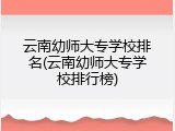 云南幼师大专学校排名(云南幼师大专学校排行榜)