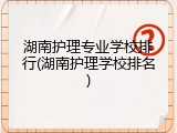 湖南护理专业学校排行(湖南护理学校排名)