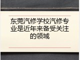 东莞汽修学校汽修专业是近年来备受关注的领域