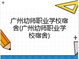 广州幼师职业学校宿舍(广州幼师职业学校宿舍)