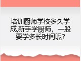 培训厨师学校多久学成,新手学厨师，一般要学多长时间呢？