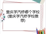 重庆学汽修哪个学校(重庆学汽修学校推荐)