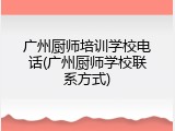 广州厨师培训学校电话(广州厨师学校联系方式)