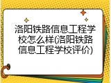 洛阳铁路信息工程学校怎么样(洛阳铁路信息工程学校评价)