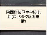 陕西科技卫生学校电话(陕卫科校联系电话)