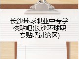 长沙环球职业中专学校贴吧(长沙环球职专贴吧讨论区)