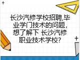 长沙汽修学校招聘,毕业学门技术的问题，想了解下 长沙汽修职业技术学校?