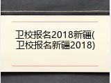 卫校报名2018新疆(卫校报名新疆2018)