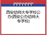 西安幼师大专学校公办(西安公办幼师大专学校)