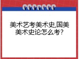 美术艺考美术史,国美美术史论怎么考？