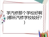 学汽修那个学校好啊(哪所汽修学校较好？)