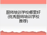 厨师培训学校哪里好(优秀厨师培训学校推荐)