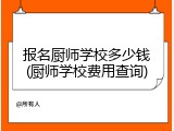 报名厨师学校多少钱(厨师学校费用查询)