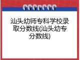 汕头幼师专科学校录取分数线(汕头幼专分数线)