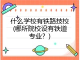 什么学校有铁路技校(哪所院校设有铁道专业？)