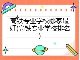 高铁专业学校哪家最好(高铁专业学校排名)