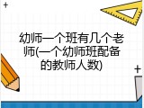 幼师一个班有几个老师(一个幼师班配备的教师人数)