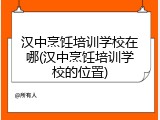 汉中烹饪培训学校在哪(汉中烹饪培训学校的位置)