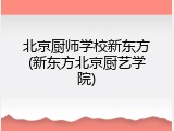 北京厨师学校新东方(新东方北京厨艺学院)