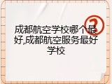 成都航空学校哪个最好,成都航空服务最好学校