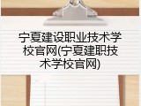 宁夏建设职业技术学校官网(宁夏建职技术学校官网)