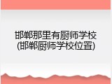 邯郸那里有厨师学校(邯郸厨师学校位置)