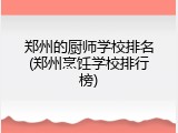 郑州的厨师学校排名(郑州烹饪学校排行榜)