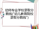 幼师专业学校录取分数线("幼儿教育院校录取分数线")