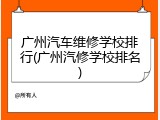 广州汽车维修学校排行(广州汽修学校排名)
