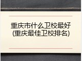 重庆市什么卫校最好(重庆最佳卫校排名)
