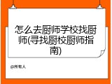 怎么去厨师学校找厨师(寻找厨校厨师指南)