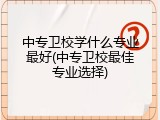 中专卫校学什么专业最好(中专卫校最佳专业选择)
