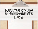 抚顺美术高考培训学校,抚顺高考集训哪家比较好