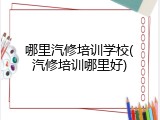 哪里汽修培训学校(汽修培训哪里好)