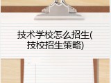 技术学校怎么招生(技校招生策略)