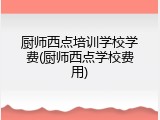 厨师西点培训学校学费(厨师西点学校费用)