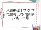 承德电焊工学校-学电焊可以吗-培训多少钱一个月