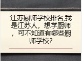 江苏厨师学校排名,我是江苏人，想学厨师，可不知道有哪些厨师学校？
