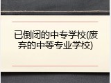 已倒闭的中专学校(废弃的中等专业学校)