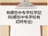 有哪些中专学校学幼师(哪些中专学校有幼师专业)