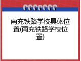 南充铁路学校具体位置(南充铁路学校位置)