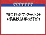 祁县铁路学校好不好(祁县铁路学校评价)
